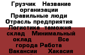 Грузчик › Название организации ­ Правильные люди › Отрасль предприятия ­ Логистика, таможня, склад › Минимальный оклад ­ 20 000 - Все города Работа » Вакансии   . Хакасия респ.,Саяногорск г.